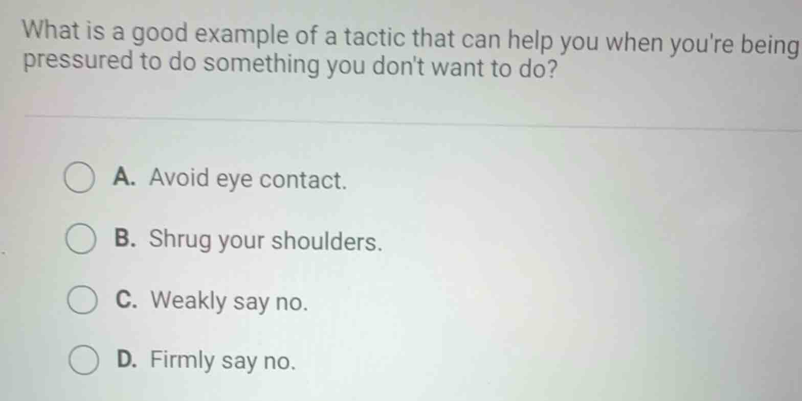 what is a good example of a tactic that can help you when youre being pressured to do something you dont want to do?\na. avoid eye contact.\nb. shrug your shoulders.\nc. weakly say no.\nd. firmly say no.