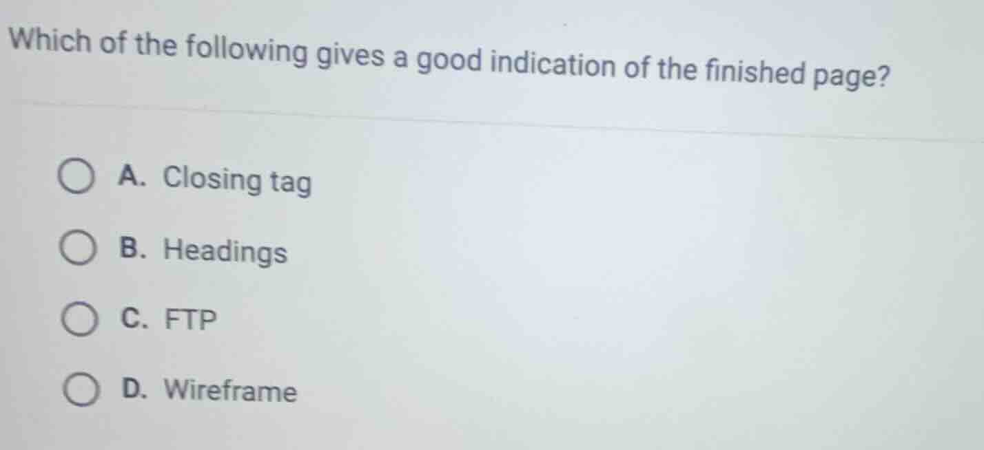 which of the following gives a good indication of the finished page?\na. closing tag\nb. headings\nc. ftp\nd. wireframe