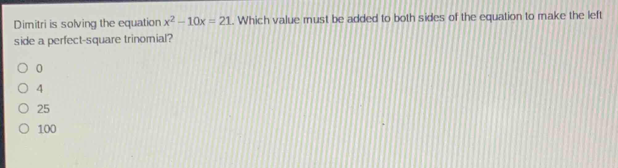 dimitri is solving the equation $x^2 - 10x = 21$. which value must be added to both sides of the equation to make the left side a perfect-square trinomial?\n0\n4\n25\n100