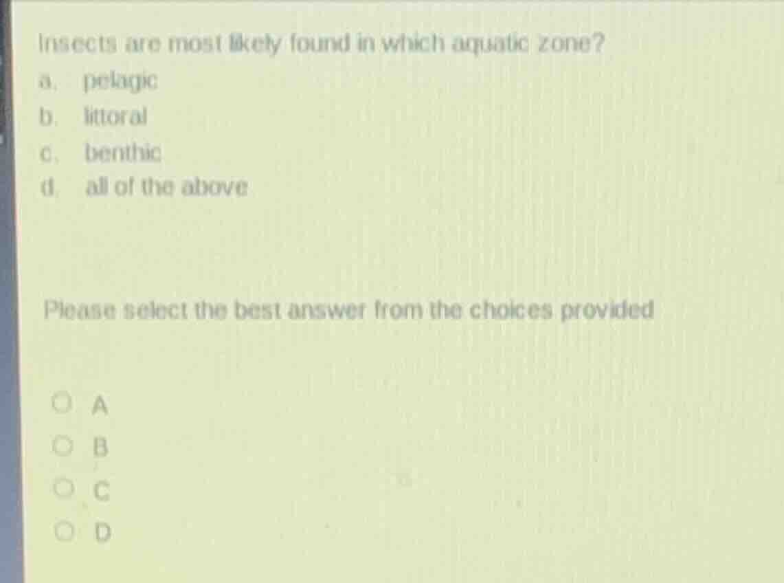 insects are most likely found in which aquatic zone?\na. pelagic\nb. littoral\nc. benthic\nd. all of the above\n\nplease select the best answer from the choices provided\n\na\nb\nc\nd