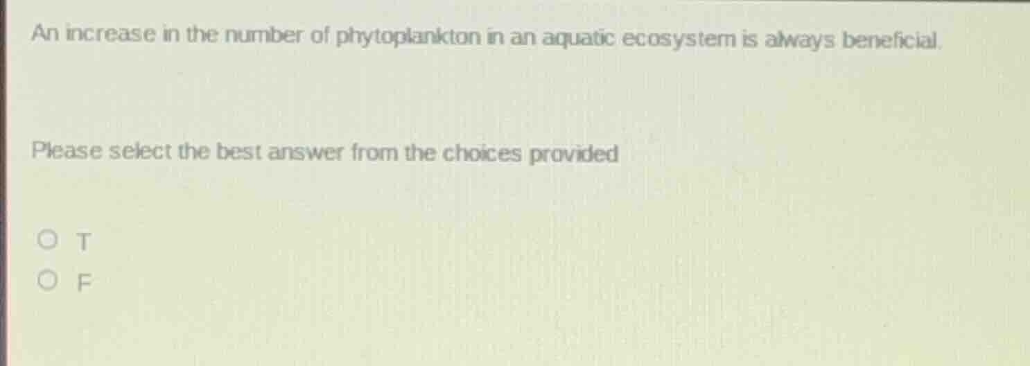 an increase in the number of phytoplankton in an aquatic ecosystem is always beneficial.\nplease select the best answer from the choices provided\n○ t\n○ f