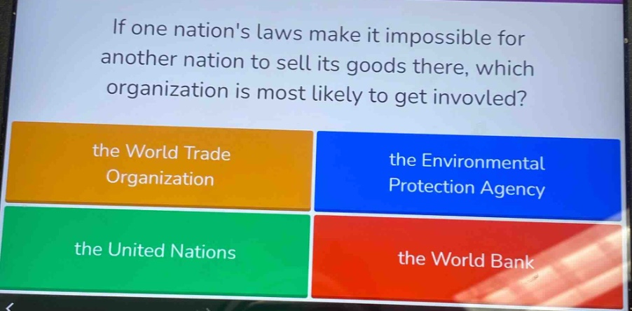 if one nations laws make it impossible for another nation to sell its goods there, which organization is most likely to get invovled?\nthe world trade organization\nthe environmental protection agency\nthe united nations\nthe world bank
