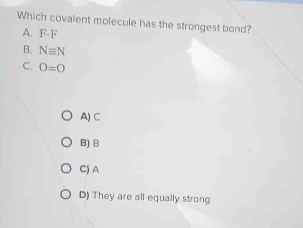 which covalent molecule has the strongest bond?\na. f-f\nb. $n\\equiv n$\nc. $o=o$\n\na) c\nb) b\nc) a\nd) they are all equally strong