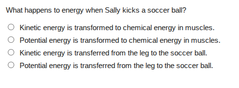 what happens to energy when sally kicks a soccer ball?○ kinetic energy is transformed to chemical energy in muscles.○ potential energy is transformed to chemical energy in muscles.○ kinetic energy is transferred from the leg to the soccer ball.○ potential energy is transferred from the leg to the soccer ball.