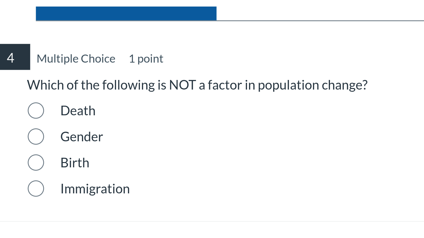 4 multiple choice 1 point\nwhich of the following is not a factor in population change?\ndeath\ngender\nbirth\nimmigration
