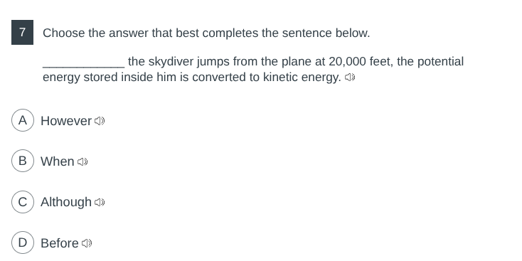 7 choose the answer that best completes the sentence below.\n__________ the skydiver jumps from the plane at 20,000 feet, the potential energy stored inside him is converted to kinetic energy.\na however\nb when\nc although\nd before