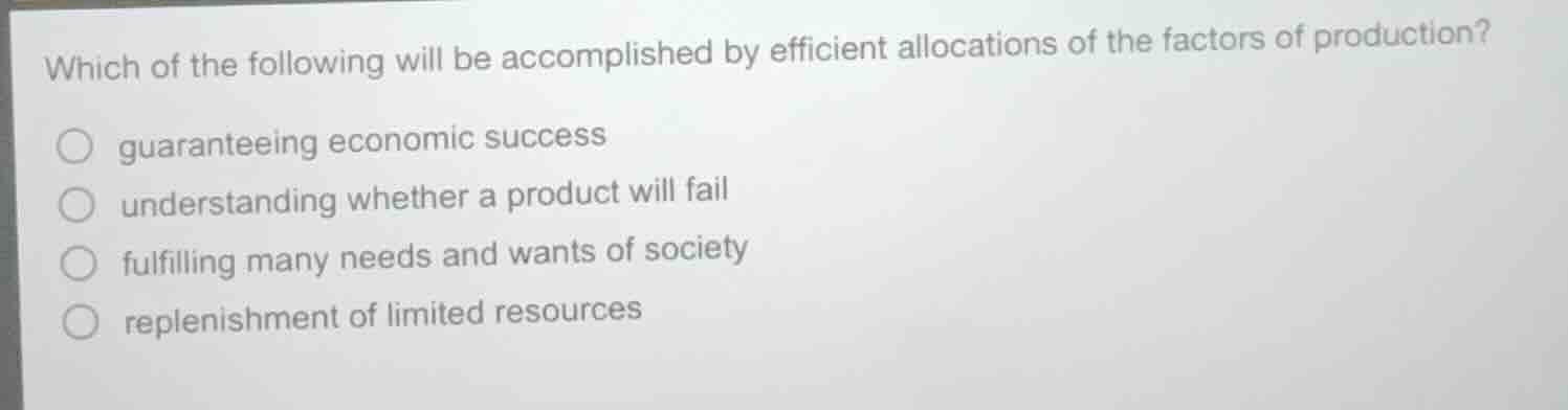 which of the following will be accomplished by efficient allocations of the factors of production?guaranteeing economic successunderstanding whether a product will failfulfilling many needs and wants of societyreplenishment of limited resources