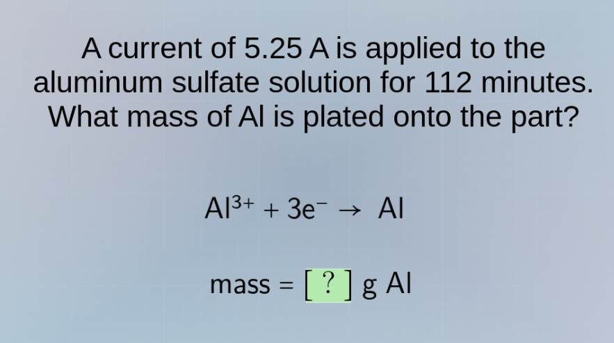 a current of 5.25 a is applied to the aluminum sulfate solution for 112 minutes. what mass of al is plated onto the part?\n$ce{al^{3+} + 3e^- -> al}$\nmass = ? g al