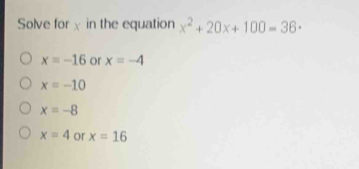 solve for $x$ in the equation $x^2 + 20x + 100 = 36$.$x = -16$ or $x = -4$$x = -10$$x = -8$$x = 4$ or $x = 16$