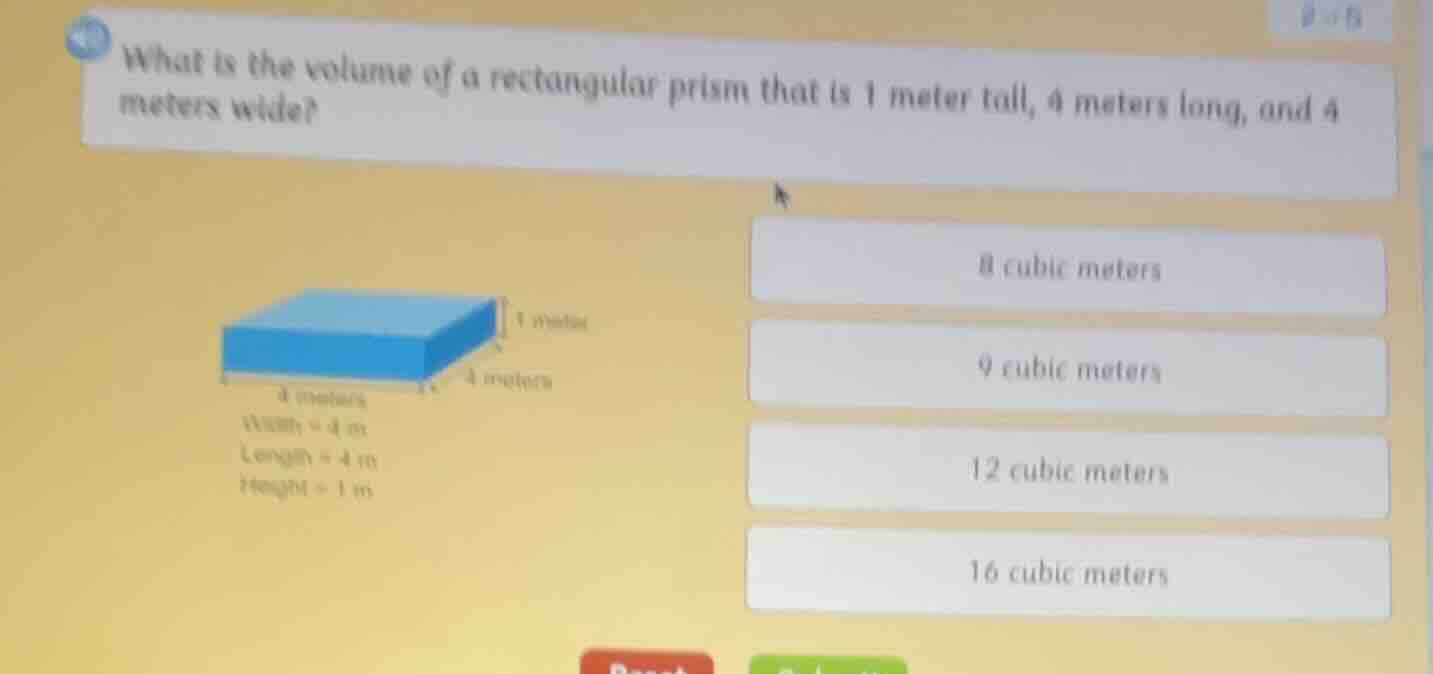 what is the volume of a rectangular prism that is 1 meter tall, 4 meters long, and 4 meters wide?\nwidth = 4 m\nlength = 4 m\nheight = 1 m\n8 cubic meters\n9 cubic meters\n12 cubic meters\n16 cubic meters
