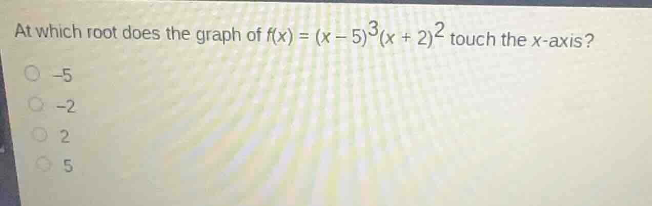 at which root does the graph of $f(x) = (x - 5)^3(x + 2)^2$ touch the x-axis?\n-5\n-2\n2\n5