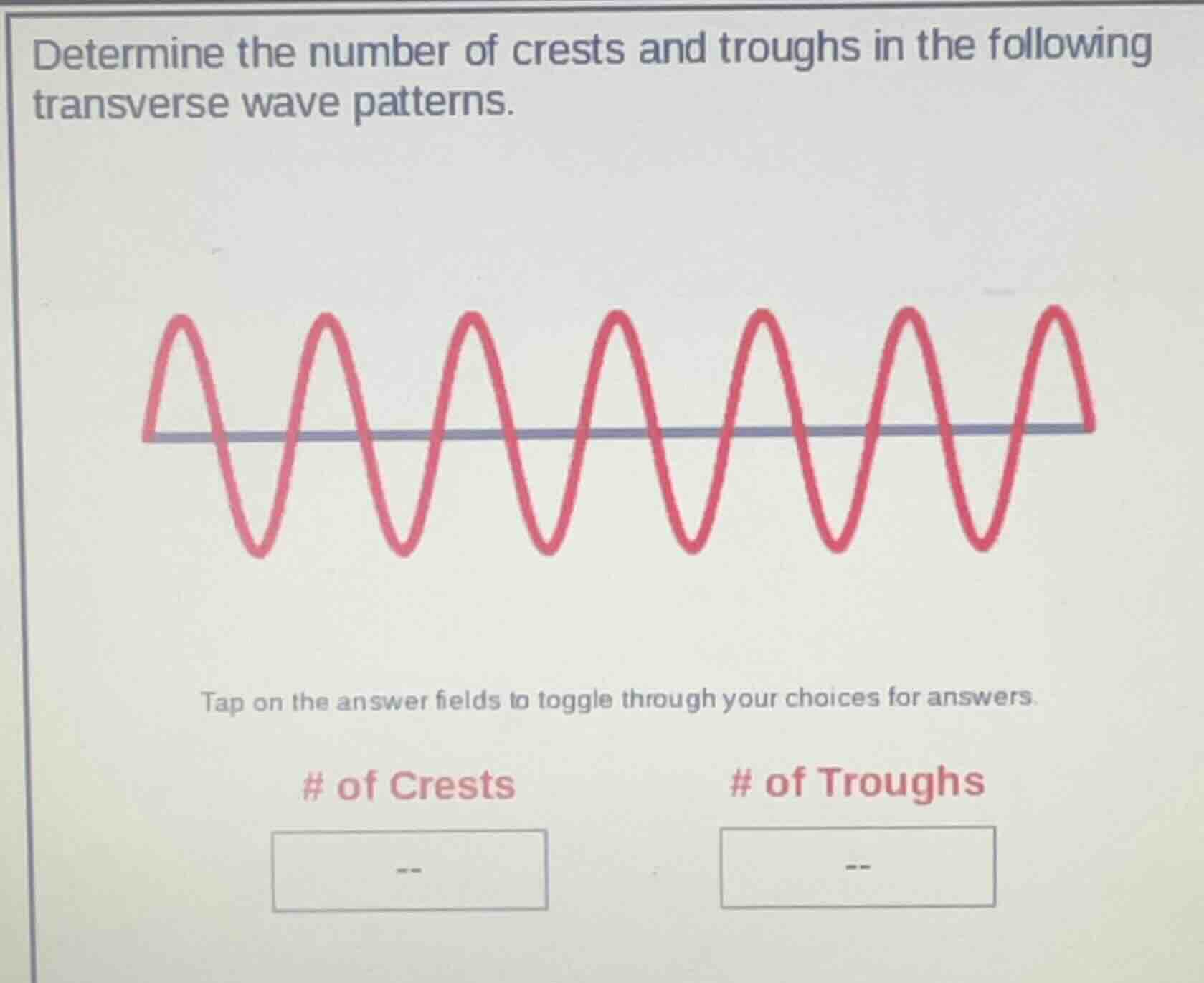 determine the number of crests and troughs in the following transverse wave patterns.\ntap on the answer fields to toggle through your choices for answers.\n# of crests\n# of troughs