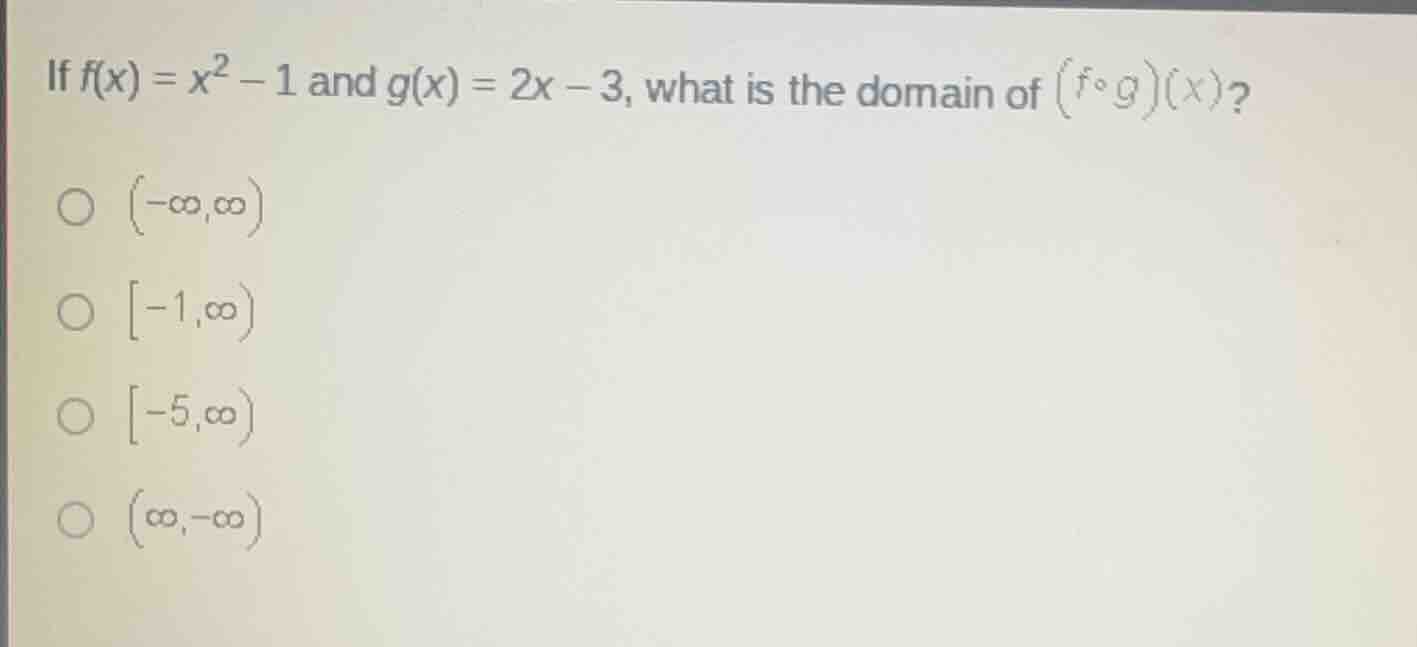 if $f(x) = x^2 - 1$ and $g(x) = 2x - 3$, what is the domain of $(f\\circ g)(x)$?\n$(-\\infty,\\infty)$\n$-1,\\infty)$\n$-5,\\infty)$\n$(\\infty,-\\infty)$