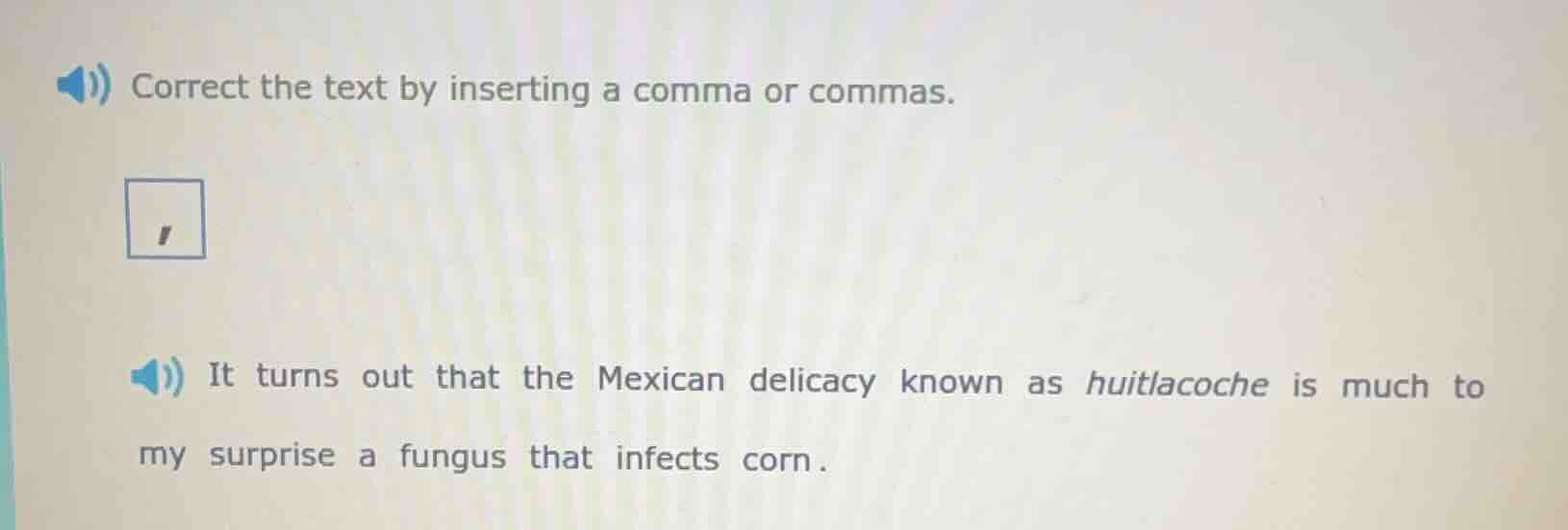 correct the text by inserting a comma or commas.it turns out that the mexican delicacy known as huitlacoche is much to my surprise a fungus that infects corn.