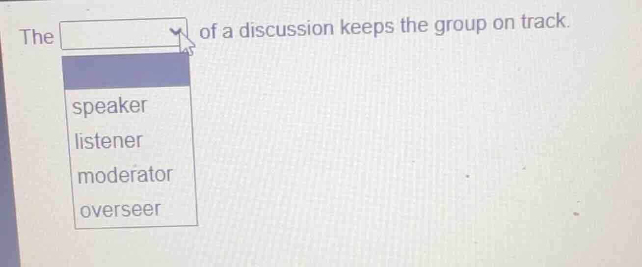 the ______ of a discussion keeps the group on track.\nspeaker\nlistener\nmoderator\noverseer