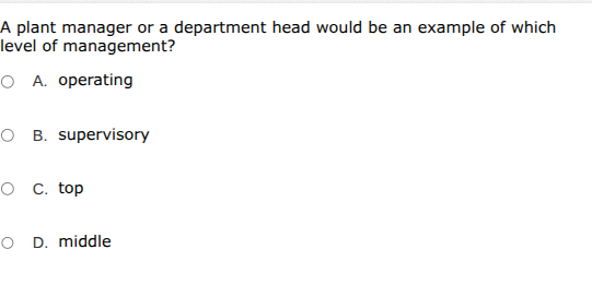 a plant manager or a department head would be an example of which level of management?\na. operating\nb. supervisory\nc. top\nd. middle
