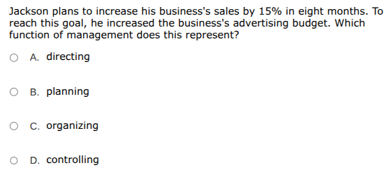 jackson plans to increase his businesss sales by 15% in eight months. to reach this goal, he increased the businesss advertising budget. which function of management does this represent?\na. directing\nb. planning\nc. organizing\nd. controlling