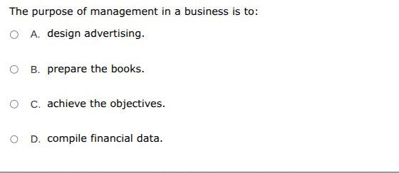 the purpose of management in a business is to:\na. design advertising.\nb. prepare the books.\nc. achieve the objectives.\nd. compile financial data.