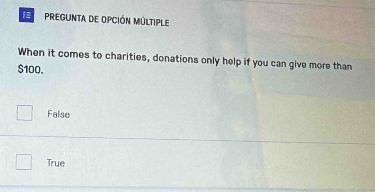 pregunta de opción múltiple\nwhen it comes to charities, donations only help if you can give more than $100.\nfalse\ntrue