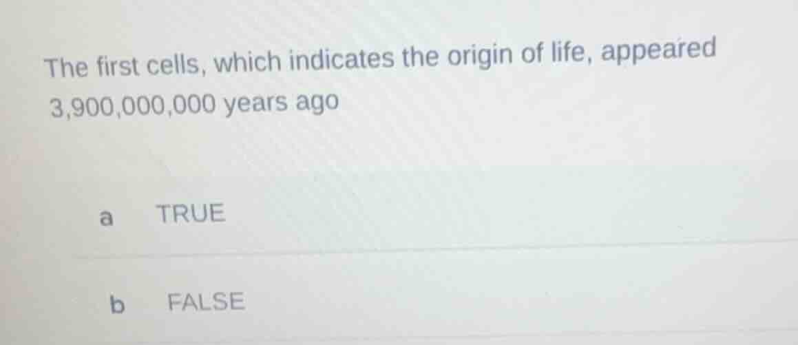 the first cells, which indicates the origin of life, appeared 3,900,000,000 years ago\na true\nb false