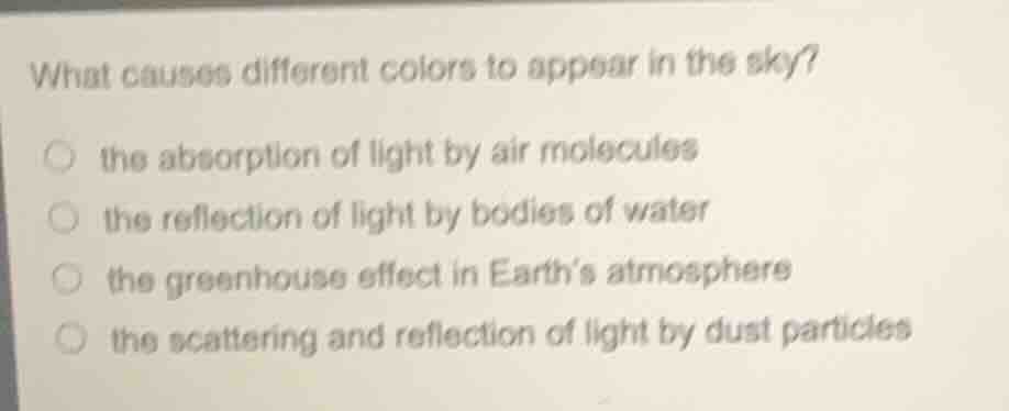 what causes different colors to appear in the sky?○ the absorption of light by air molecules○ the reflection of light by bodies of water○ the greenhouse effect in earths atmosphere○ the scattering and reflection of light by dust particles
