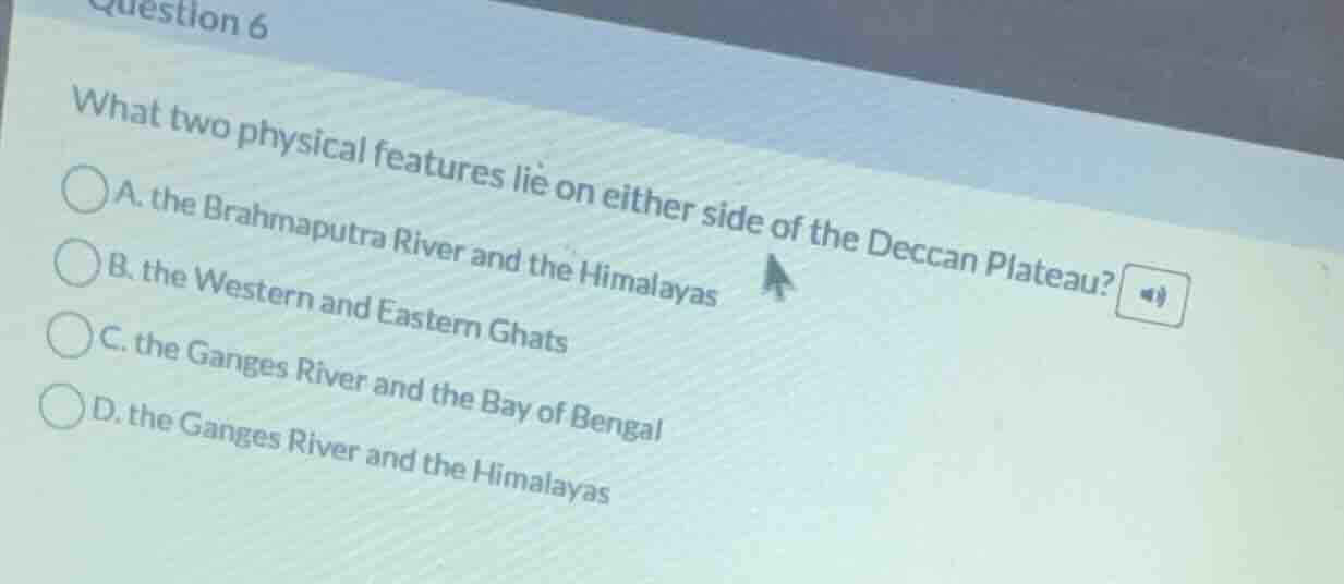 question 6\nwhat two physical features lie on either side of the deccan plateau?\na. the brahmaputra river and the himalayas\nb. the western and eastern ghats\nc. the ganges river and the bay of bengal\nd. the ganges river and the himalayas