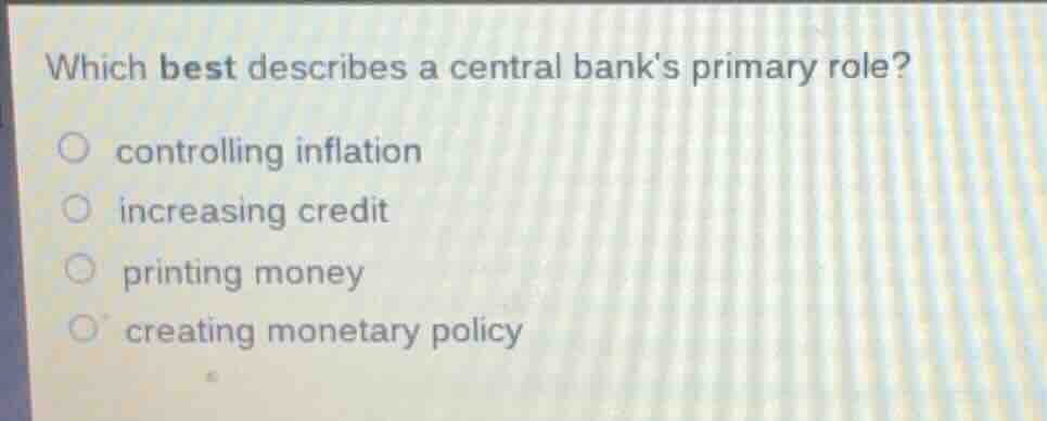 which best describes a central banks primary role?○ controlling inflation○ increasing credit○ printing money○ creating monetary policy