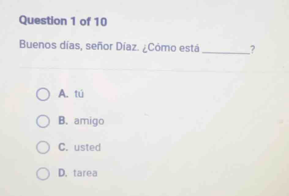 question 1 of 10\nbuenos días, señor díaz. ¿cómo está ________?\na. tú\nb. amigo\nc. usted\nd. tarea