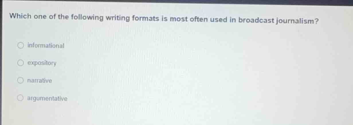 which one of the following writing formats is most often used in broadcast journalism?- informational- expository- narrative- argumentative