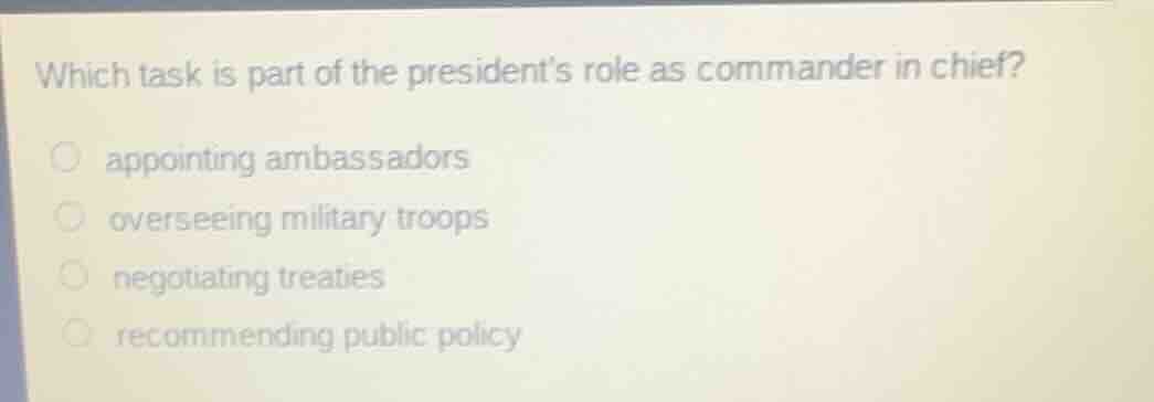which task is part of the presidents role as commander in chief?appointing ambassadorsoverseeing military troopsnegotiating treatiesrecommending public policy