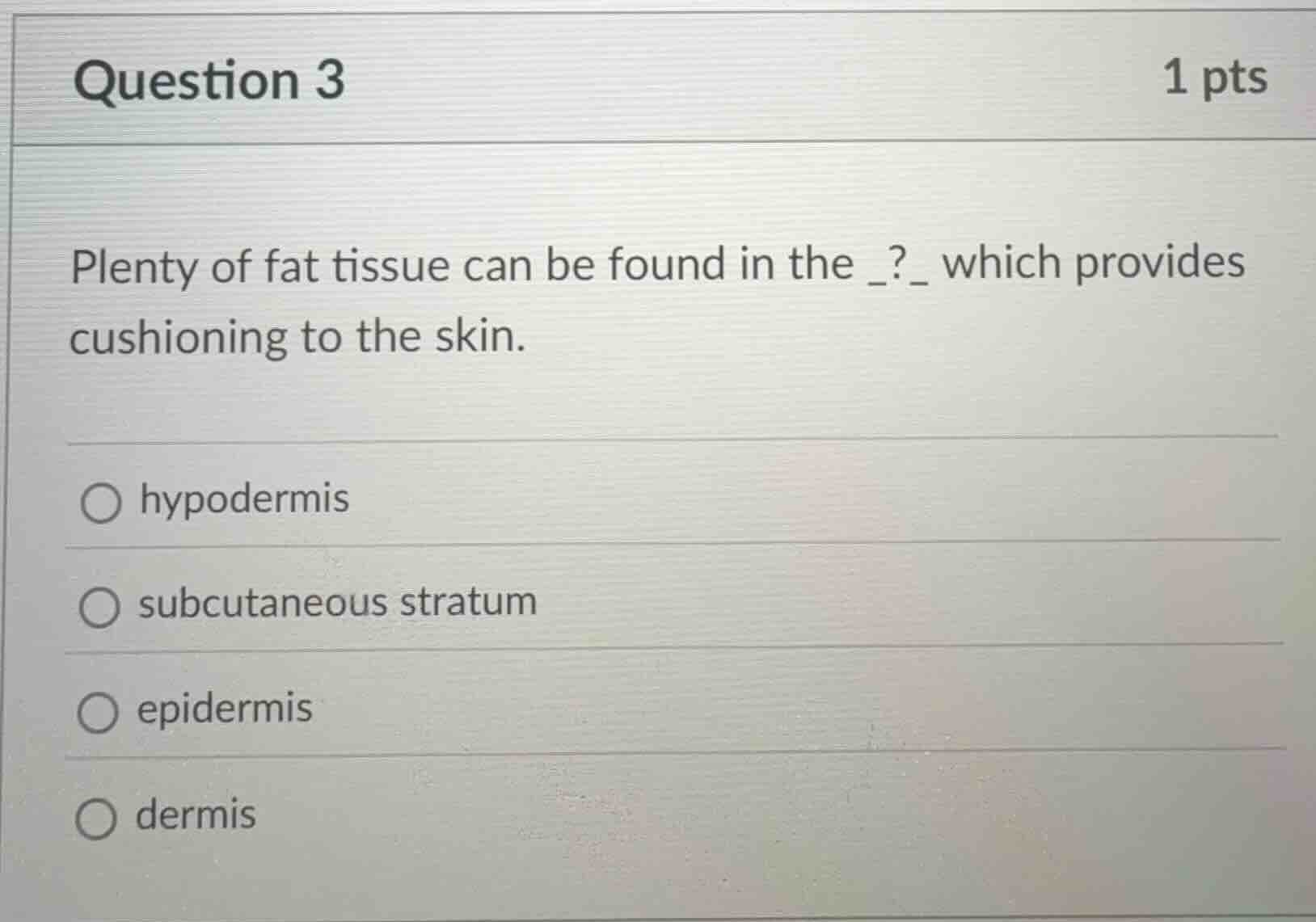 question 3 1 pts\nplenty of fat tissue can be found in the _?_ which provides cushioning to the skin.\n○ hypodermis\n○ subcutaneous stratum\n○ epidermis\n○ dermis