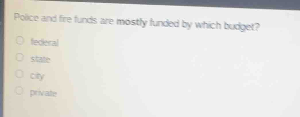 police and fire funds are mostly funded by which budget?○ federal○ state○ city○ private