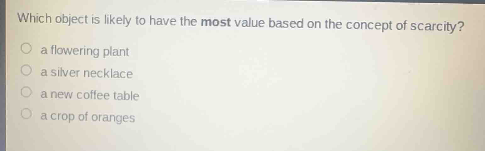 which object is likely to have the most value based on the concept of scarcity?\n○ a flowering plant\n○ a silver necklace\n○ a new coffee table\n○ a crop of oranges