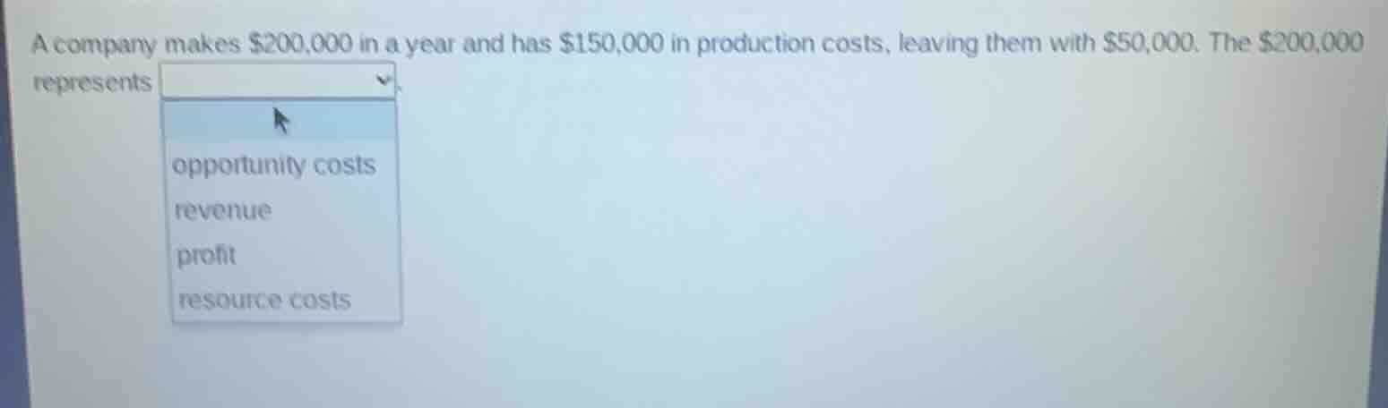 a company makes $200,000 in a year and has $150,000 in production costs, leaving them with $50,000. the $200,000 representsopportunity costsrevenueprofitresource costs