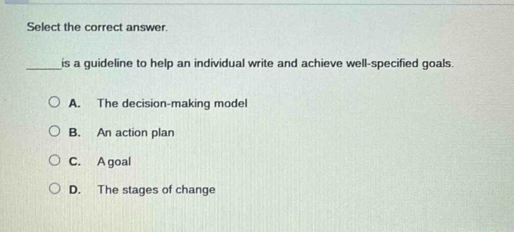 select the correct answer.\n______is a guideline to help an individual write and achieve well-specified goals.\na. the decision-making model\nb. an action plan\nc. a goal\nd. the stages of change