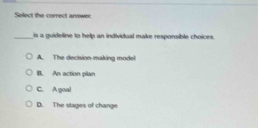 select the correct answer.\n______is a guideline to help an individual make responsible choices.\na. the decision-making model\nb. an action plan\nc. a goal\nd. the stages of change