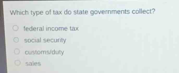which type of tax do state governments collect?- federal income tax- social security- customs/duty- sales