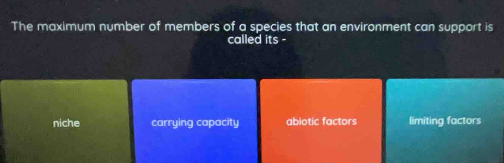 the maximum number of members of a species that an environment can support is called its - \nniche\ncarrying capacity\nabiotic factors\nlimiting factors
