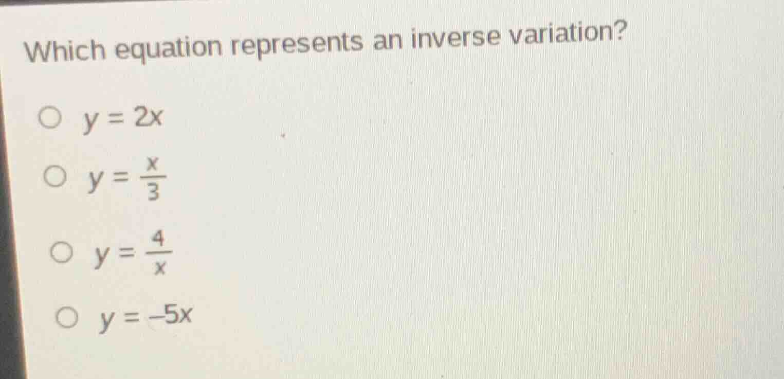 which equation represents an inverse variation?\n$y = 2x$\n$y = \\frac{x}{3}$\n$y = \\frac{4}{x}$\n$y = -5x$