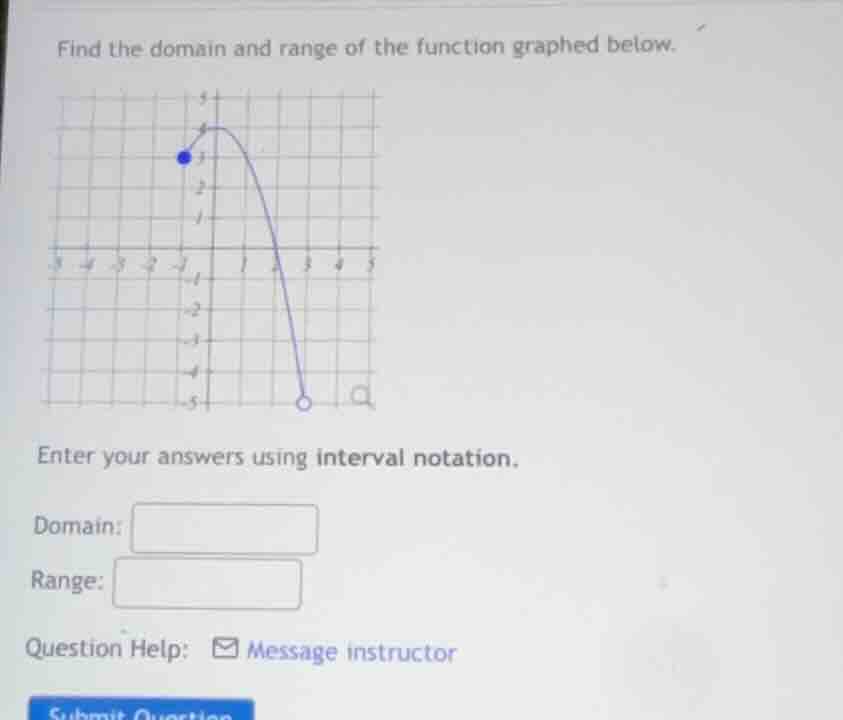 find the domain and range of the function graphed below.\nenter your answers using interval notation.\ndomain:\nrange:\nquestion help: message instructor