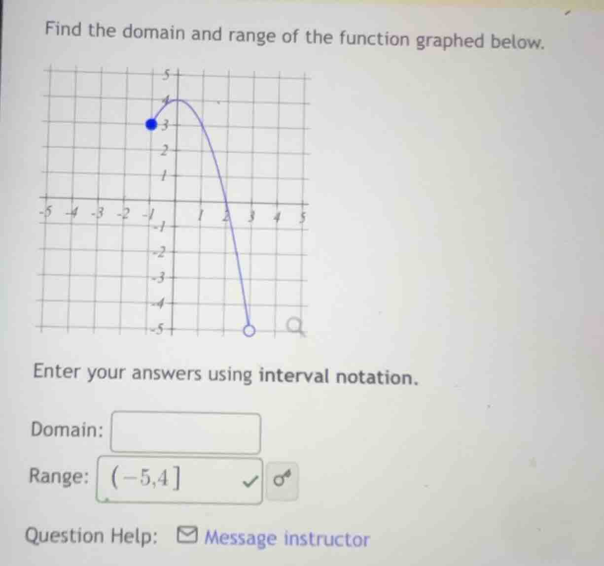 find the domain and range of the function graphed below.\nenter your answers using interval notation.\ndomain:\nrange: $(-5,4$ \nquestion help: message instructor