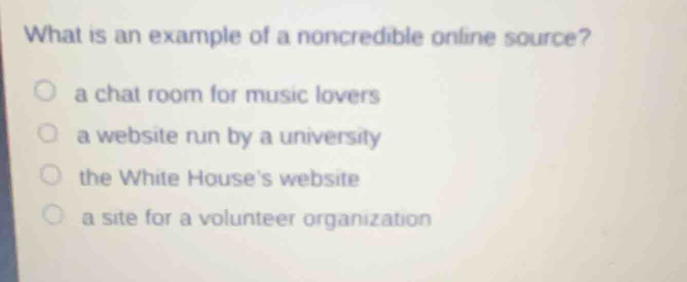 what is an example of a noncredible online source?\n○ a chat room for music lovers\n○ a website run by a university\n○ the white houses website\n○ a site for a volunteer organization