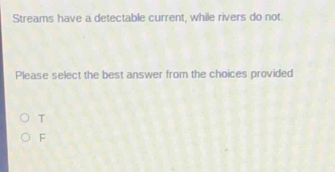 streams have a detectable current, while rivers do not.\nplease select the best answer from the choices provided\n○ t\n○ f