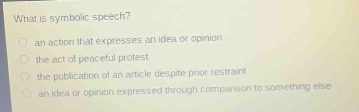 what is symbolic speech?an action that expresses an idea or opinionthe act of peaceful protestthe publication of an article despite prior restraintan idea or opinion expressed through comparison to something else