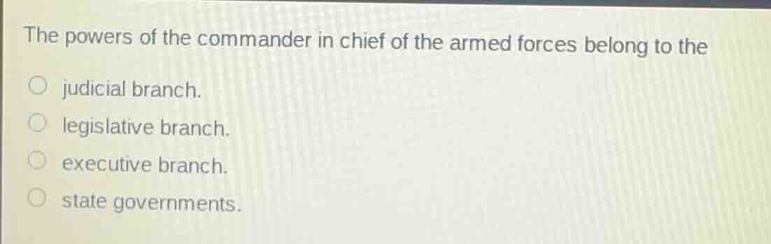the powers of the commander in chief of the armed forces belong to the\njudicial branch.\nlegislative branch.\nexecutive branch.\nstate governments.