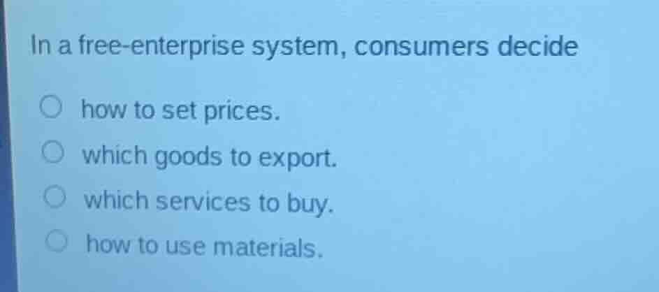 in a free-enterprise system, consumers decide\n how to set prices.\n which goods to export.\n which services to buy.\n how to use materials.