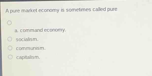 a pure market economy is sometimes called pure\n a. command economy.\n socialism.\n communism.\n capitalism.