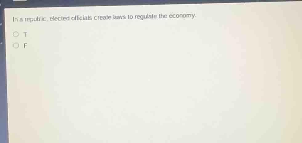 in a republic, elected officials create laws to regulate the economy.\n○ t\n○ f