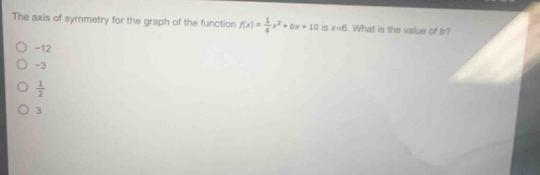 the axis of symmetry for the graph of the function $f(x)=\\frac{1}{4}x^{2}+bx+10$ is $x=6$. what is the value of $b$?\n-12\n-3\n$\\frac{1}{2}$\n3