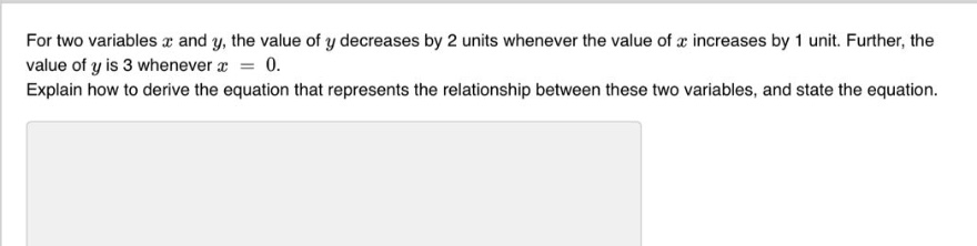 for two variables $x$ and $y$, the value of $y$ decreases by 2 units whenever the value of $x$ increases by 1 unit. further, the value of $y$ is 3 whenever $x = 0$. explain how to derive the equation that represents the relationship between these two variables, and state the equation.